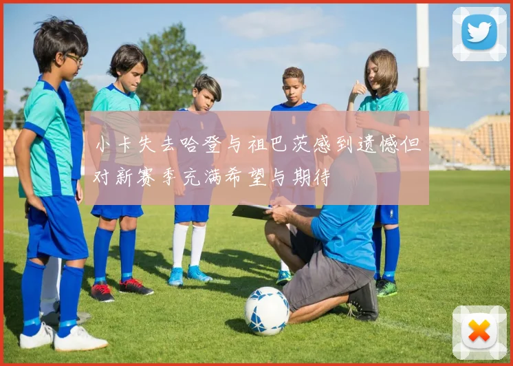 小卡失去哈登与祖巴茨感到遗憾但对新赛季充满希望与期待