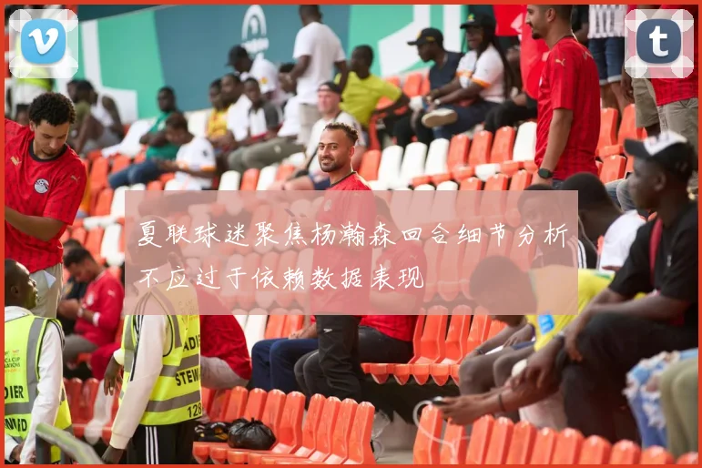 夏联球迷聚焦杨瀚森回合细节分析不应过于依赖数据表现