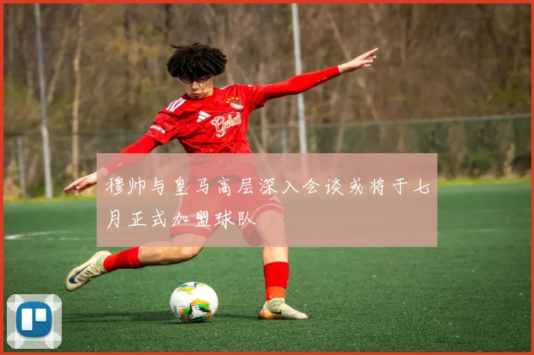 穆帅与皇马高层深入会谈或将于七月正式加盟球队