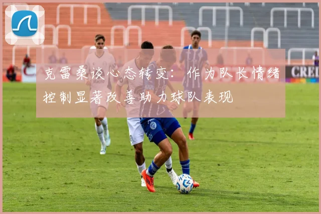 克雷桑谈心态转变：作为队长情绪控制显著改善助力球队表现