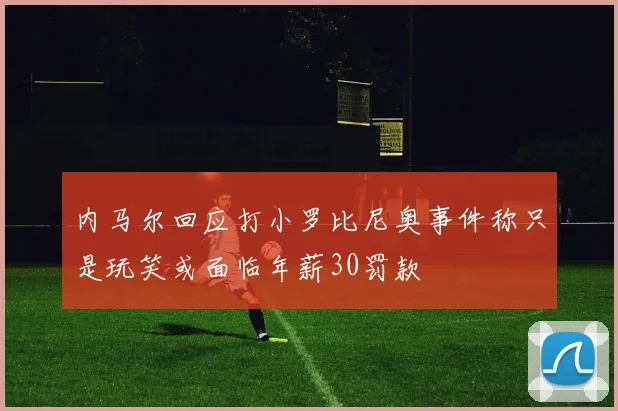 内马尔回应打小罗比尼奥事件称只是玩笑或面临年薪30罚款