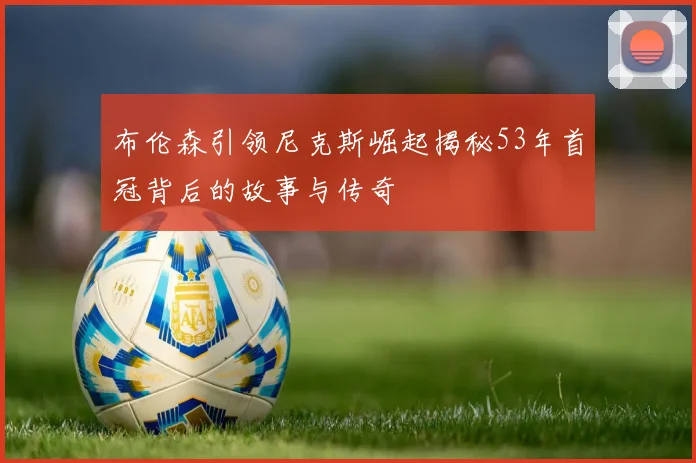 布伦森引领尼克斯崛起揭秘53年首冠背后的故事与传奇