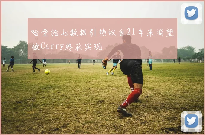 哈登抢七数据引热议自21年来渴望被Carry终获实现