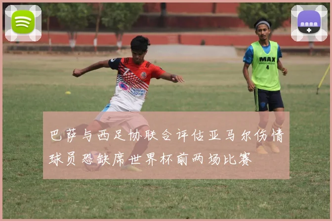 巴萨与西足协联合评估亚马尔伤情球员恐缺席世界杯前两场比赛