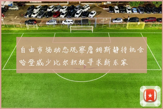 自由市场动态观察詹姆斯静待机会哈登威少比尔积极寻求新东家
