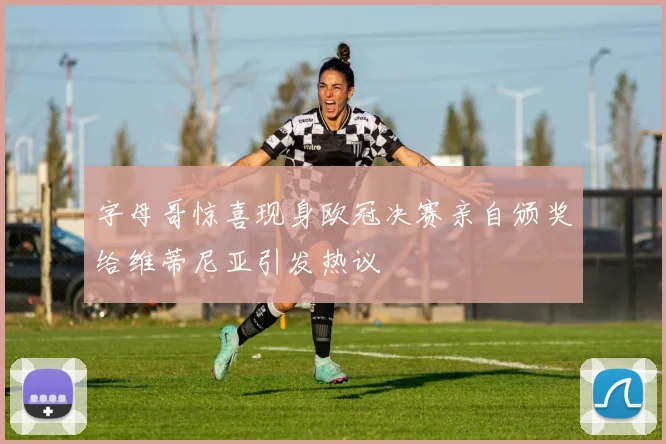 字母哥惊喜现身欧冠决赛亲自颁奖给维蒂尼亚引发热议
