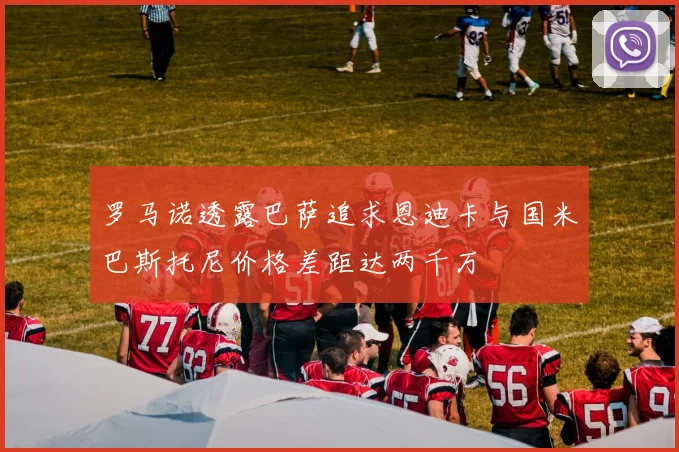 罗马诺透露巴萨追求恩迪卡与国米巴斯托尼价格差距达两千万