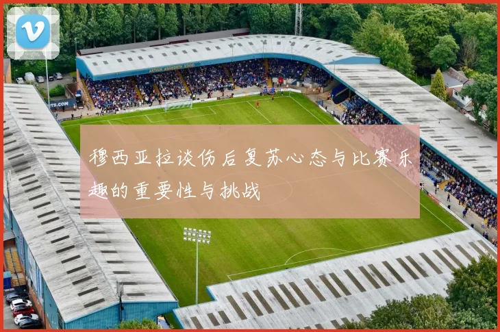 穆西亚拉谈伤后复苏心态与比赛乐趣的重要性与挑战