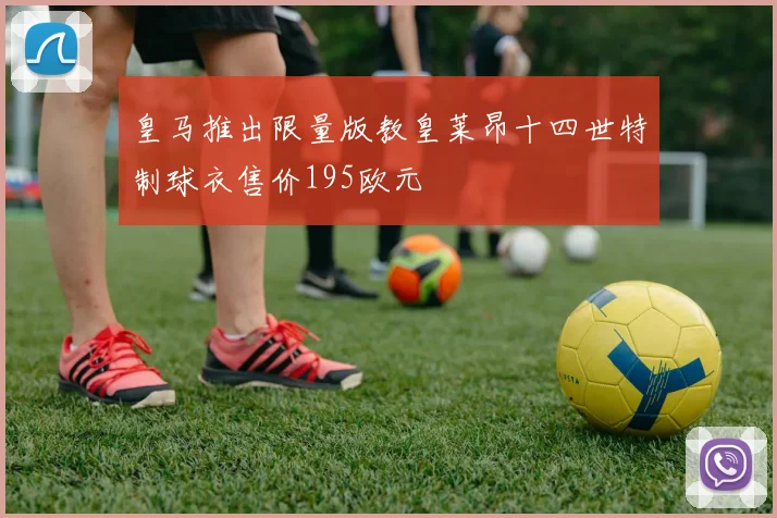 皇马推出限量版教皇莱昂十四世特制球衣售价195欧元