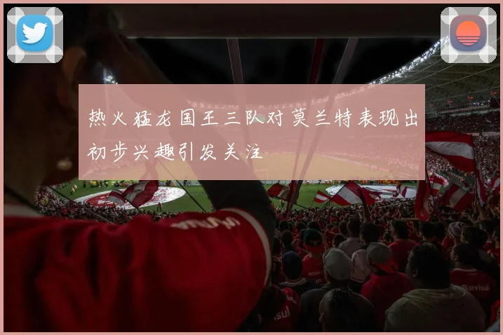 热火猛龙国王三队对莫兰特表现出初步兴趣引发关注