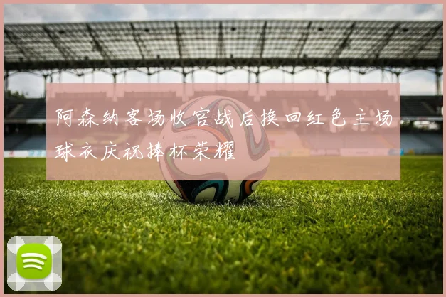 阿森纳客场收官战后换回红色主场球衣庆祝捧杯荣耀