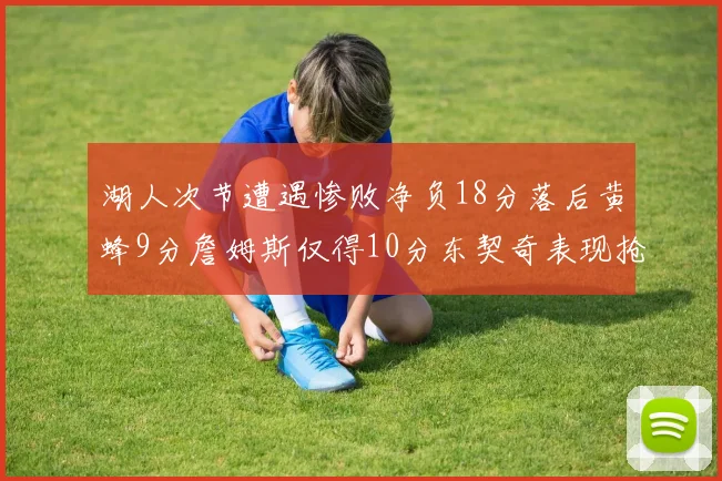 湖人次节遭遇惨败净负18分落后黄蜂9分詹姆斯仅得10分东契奇表现抢眼拿下19分