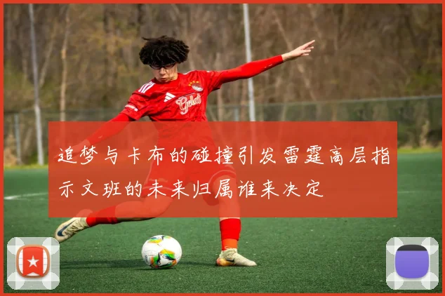 追梦与卡布的碰撞引发雷霆高层指示文班的未来归属谁来决定