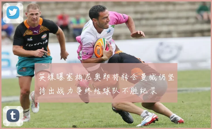 英媒曝塞梅尼奥即将转会曼城仍坚持出战力争终结球队不胜纪录