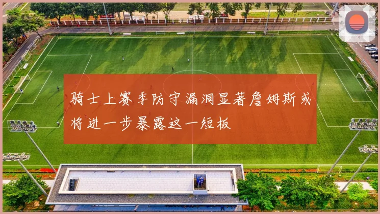 骑士上赛季防守漏洞显著詹姆斯或将进一步暴露这一短板