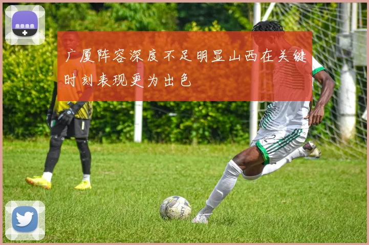 广厦阵容深度不足明显山西在关键时刻表现更为出色