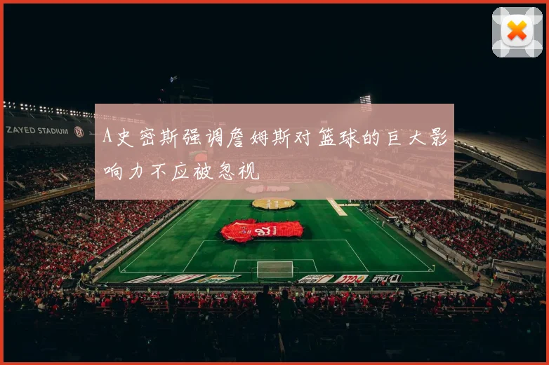 A史密斯强调詹姆斯对篮球的巨大影响力不应被忽视